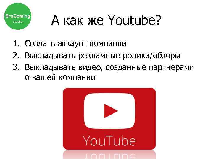 А как же Youtube? 1. Создать аккаунт компании 2. Выкладывать рекламные ролики/обзоры 3. Выкладывать