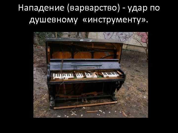 Нападение (варварство) - удар по душевному «инструменту» . 