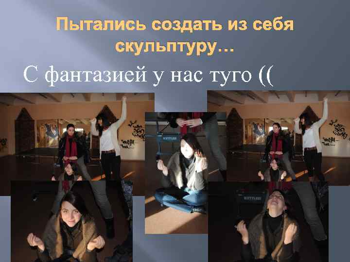 Пытались создать из себя скульптуру… С фантазией у нас туго (( 