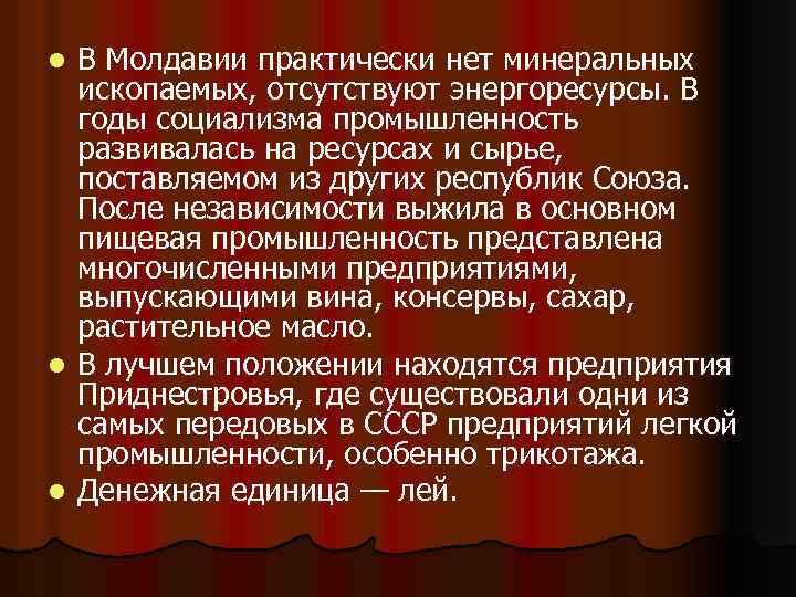 В Молдавии практически нет минеральных ископаемых, отсутствуют энергоресурсы. В годы социализма промышленность развивалась на