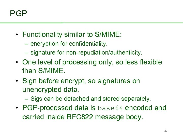 PGP • Functionality similar to S/MIME: – encryption for confidentiality. – signature for non-repudiation/authenticity.