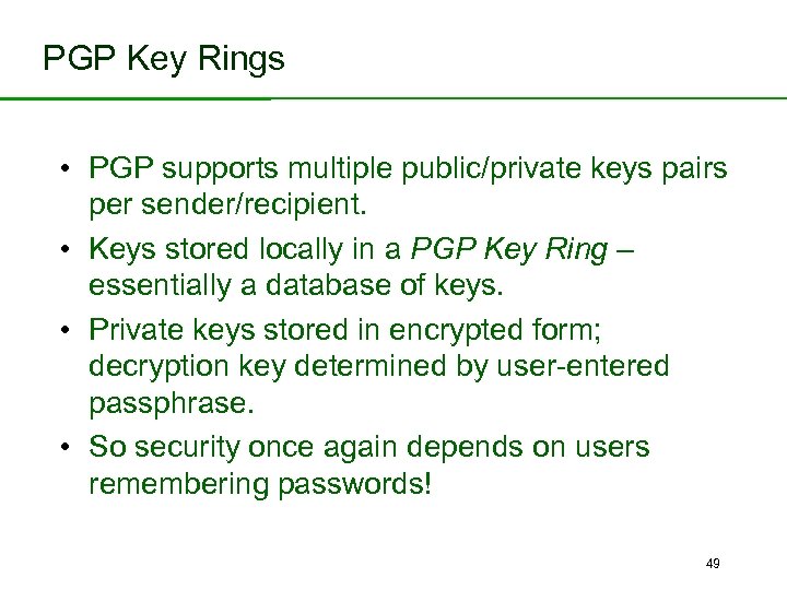 PGP Key Rings • PGP supports multiple public/private keys pairs per sender/recipient. • Keys