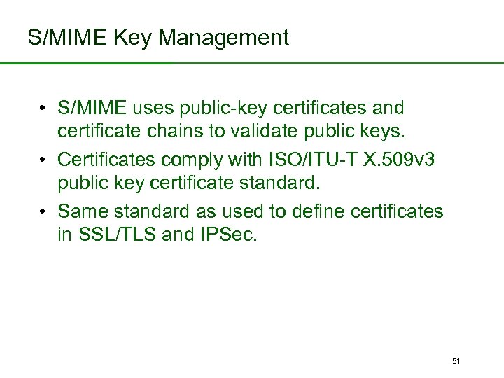 S/MIME Key Management • S/MIME uses public-key certificates and certificate chains to validate public
