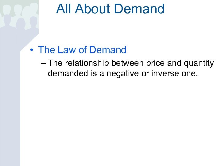 All About Demand • The Law of Demand – The relationship between price and