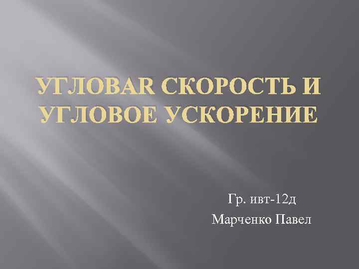 УГЛОВАЯ СКОРОСТЬ И УГЛОВОЕ УСКОРЕНИЕ Гр. ивт 12 д Марченко Павел 