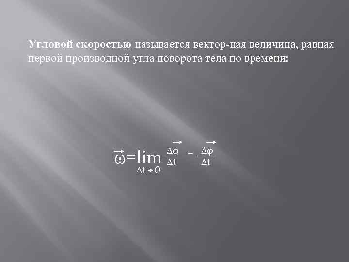 Угловой скоростью называется вектор ная величина, равная первой производной угла поворота тела по времени: