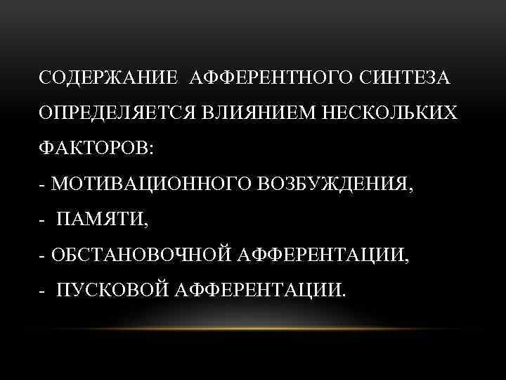 СОДЕРЖАНИЕ АФФЕРЕНТНОГО СИНТЕЗА ОПРЕДЕЛЯЕТСЯ ВЛИЯНИЕМ НЕСКОЛЬКИХ ФАКТОРОВ: - МОТИВАЦИОННОГО ВОЗБУЖДЕНИЯ, - ПАМЯТИ, - ОБСТАНОВОЧНОЙ