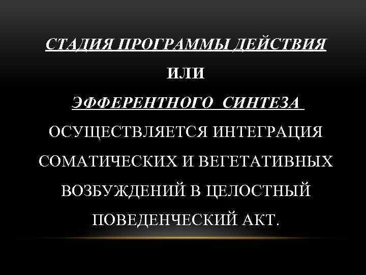 СТАДИЯ ПРОГРАММЫ ДЕЙСТВИЯ ИЛИ ЭФФЕРЕНТНОГО СИНТЕЗА ОСУЩЕСТВЛЯЕТСЯ ИНТЕГРАЦИЯ СОМАТИЧЕСКИХ И ВЕГЕТАТИВНЫХ ВОЗБУЖДЕНИЙ В ЦЕЛОСТНЫЙ