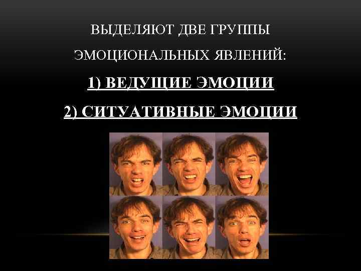 ВЫДЕЛЯЮТ ДВЕ ГРУППЫ ЭМОЦИОНАЛЬНЫХ ЯВЛЕНИЙ: 1) ВЕДУЩИЕ ЭМОЦИИ 2) СИТУАТИВНЫЕ ЭМОЦИИ 