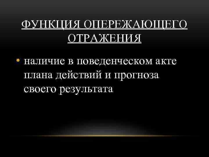 ФУНКЦИЯ ОПЕРЕЖАЮЩЕГО ОТРАЖЕНИЯ • наличие в поведенческом акте плана действий и прогноза своего результата