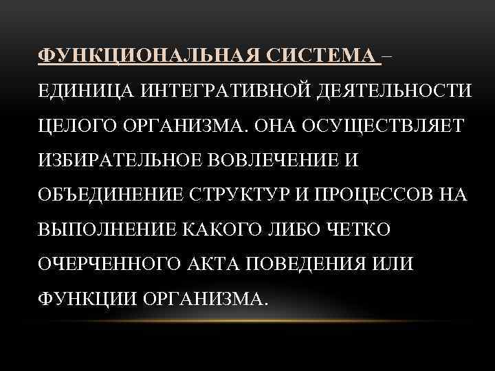 ФУНКЦИОНАЛЬНАЯ СИСТЕМА – ЕДИНИЦА ИНТЕГРАТИВНОЙ ДЕЯТЕЛЬНОСТИ ЦЕЛОГО ОРГАНИЗМА. ОНА ОСУЩЕСТВЛЯЕТ ИЗБИРАТЕЛЬНОЕ ВОВЛЕЧЕНИЕ И ОБЪЕДИНЕНИЕ