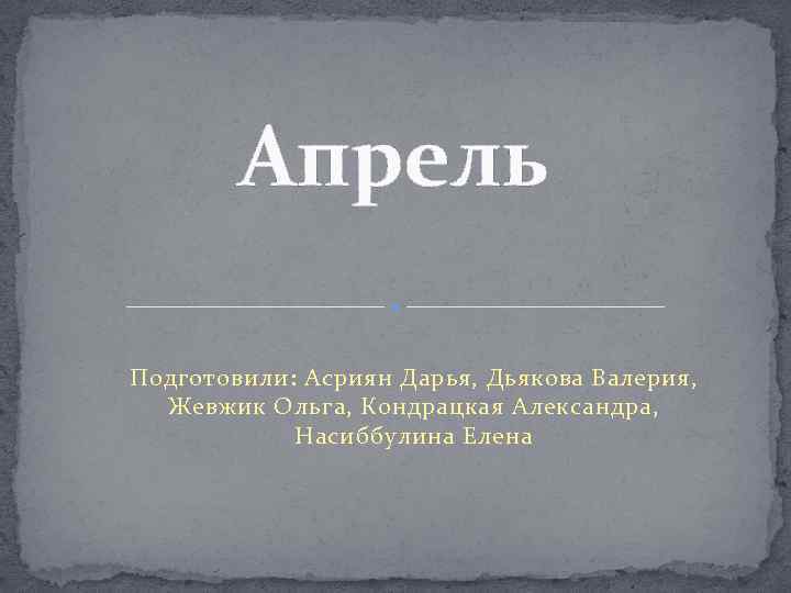 Апрель Подготовили: Асриян Дарья, Дьякова Валерия, Жевжик Ольга, Кондрацкая Александра, Насиббулина Елена 