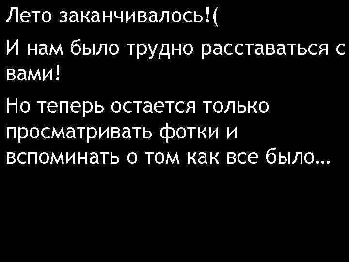 Лето заканчивалось!( И нам было трудно расставаться с вами! Но теперь остается только просматривать