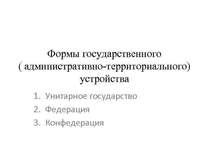 Формы государственного ( административно-территориального) устройства 1. Унитарное государство 2. Федерация 3. Конфедерация 