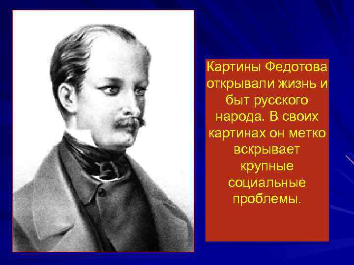 Картины Федотова открывали жизнь и быт русского народа. В своих картинах он метко вскрывает