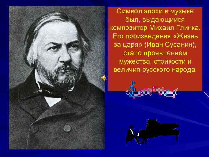 Символ эпохи в музыке был, выдающийся композитор Михаил Глинка. Его произведения «Жизнь за царя»