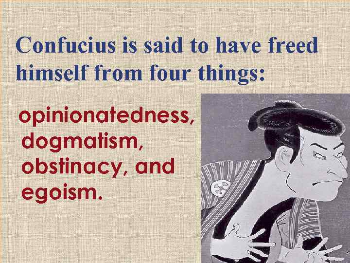 Confucius is said to have freed himself from four things: opinionatedness, dogmatism, obstinacy, and