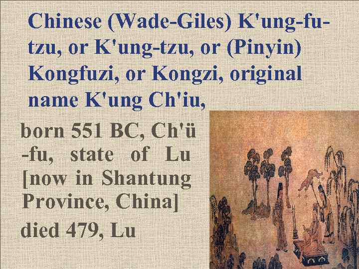 Chinese (Wade-Giles) K'ung-futzu, or K'ung-tzu, or (Pinyin) Kongfuzi, or Kongzi, original name K'ung Ch'iu,