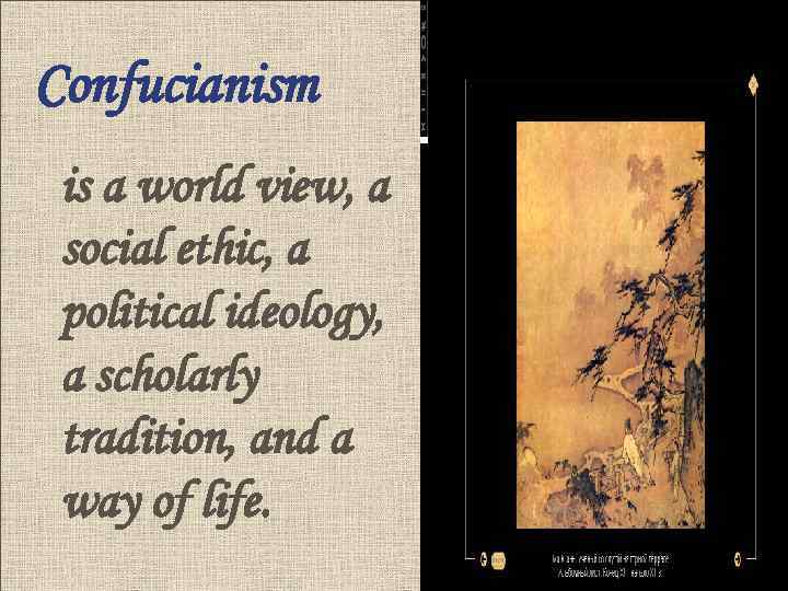 Confucianism is a world view, a social ethic, a political ideology, a scholarly tradition,