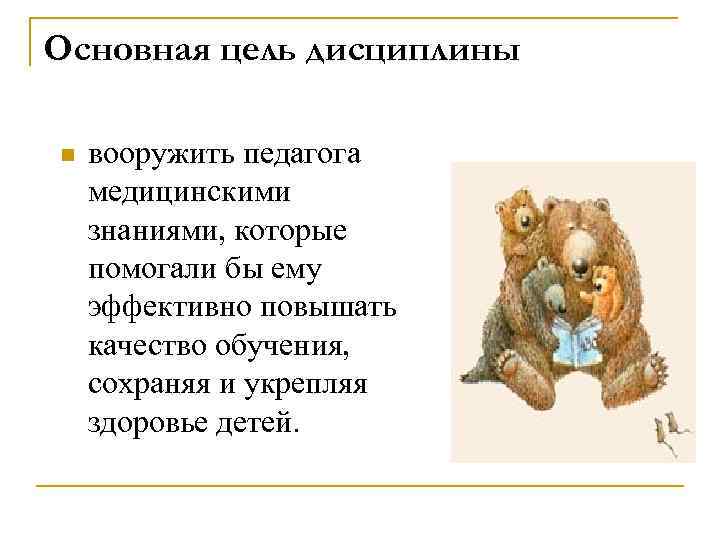 Основная цель дисциплины n вооружить педагога медицинскими знаниями, которые помогали бы ему эффективно повышать