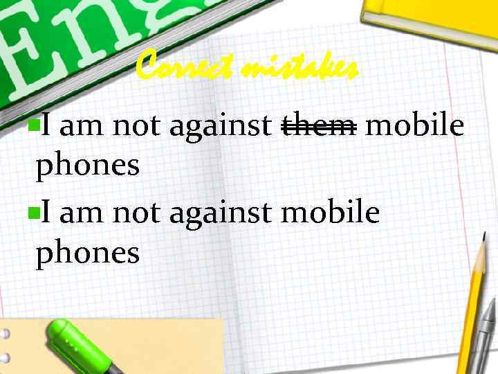 Correct mistakes I am not against them mobile phones I am not against mobile