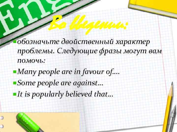 Во введении: обозначьте двойственный характер проблемы. Следующие фразы могут вам помочь: Many people are