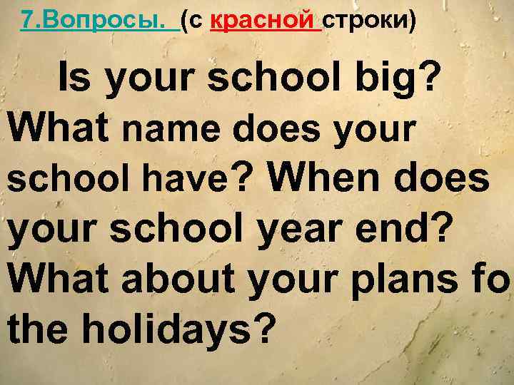 7. Вопросы. (c красной строки) Is your school big? What name does your school