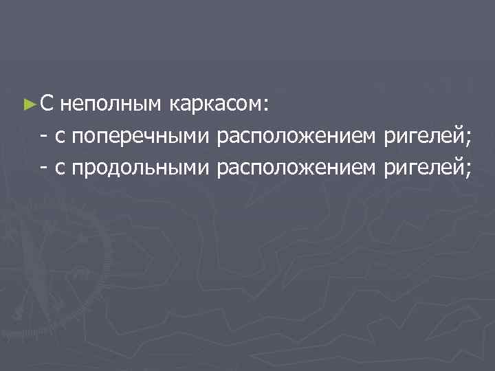 ►С неполным каркасом: - с поперечными расположением ригелей; - с продольными расположением ригелей; 