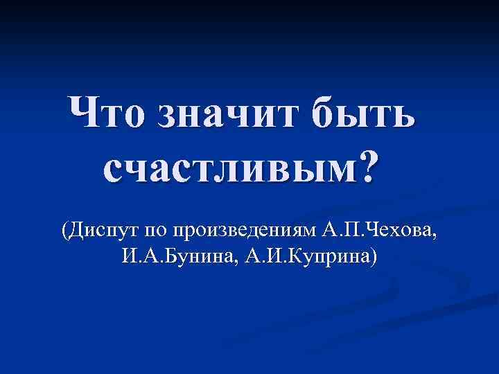 Что значит быть счастливым? (Диспут по произведениям А. П. Чехова, И. А. Бунина, А.