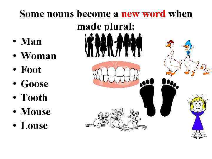 Some nouns become a new word when made plural: • Man • Woman •