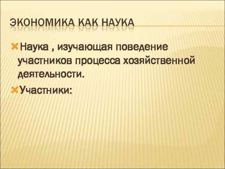  Наука , изучающая поведение участников процесса хозяйственной деятельности. Участники: 