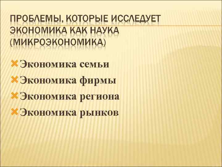  Экономика семьи Экономика фирмы Экономика региона Экономика рынков 