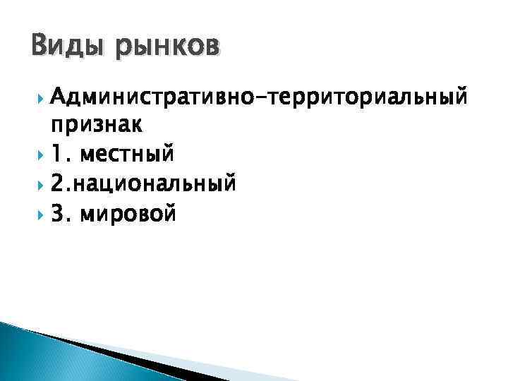 Виды рынков Административно-территориальный признак 1. местный 2. национальный 3. мировой 