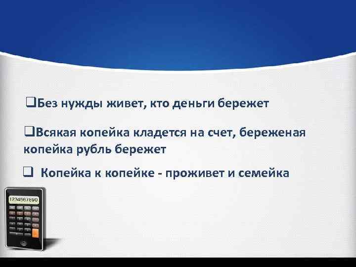 q. Без нужды живет, кто деньги бережет q. Всякая копейка кладется на счет, береженая