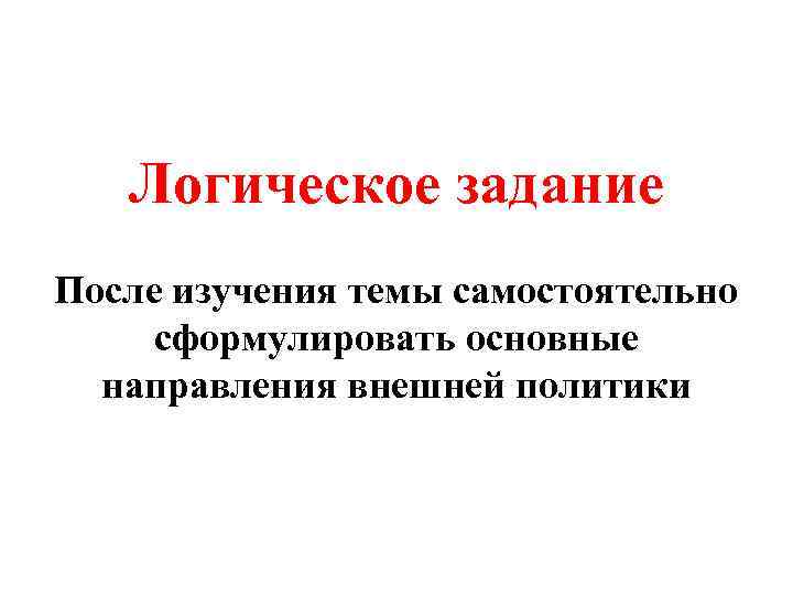 Логическое задание После изучения темы самостоятельно сформулировать основные направления внешней политики 