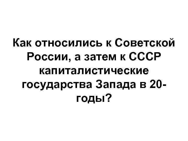 Как относились к Советской России, а затем к СССР капиталистические государства Запада в 20