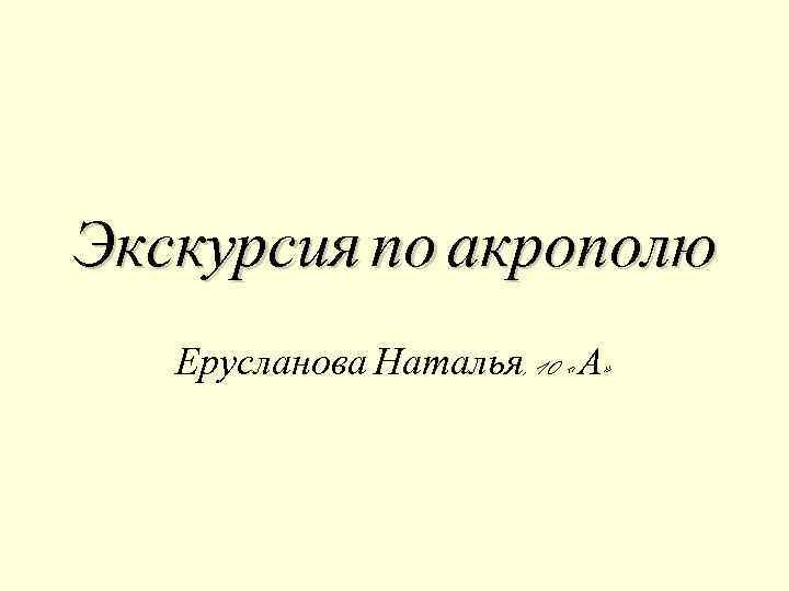 Экскурсия по акрополю Ерусланова Наталья, 10 «А» 