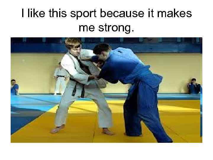 I like this sport because it makes me strong. 