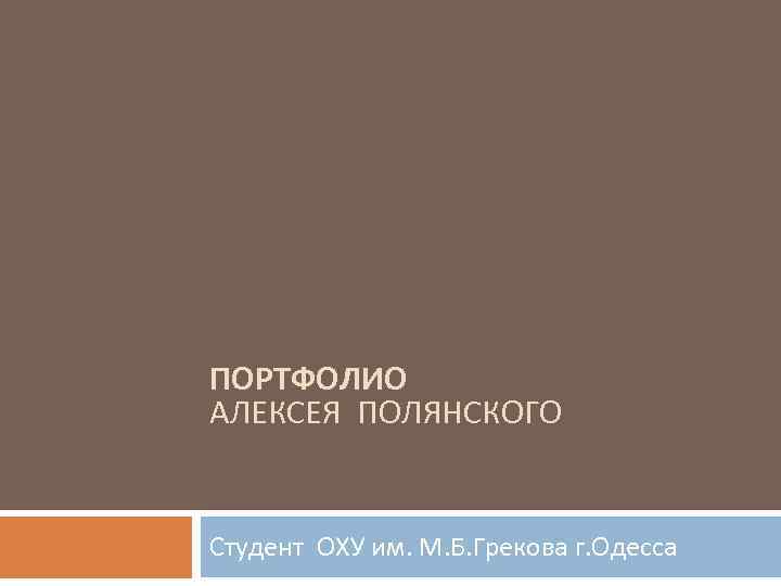 ПОРТФОЛИО АЛЕКСЕЯ ПОЛЯНСКОГО Студент ОХУ им. М. Б. Грекова г. Одесса 
