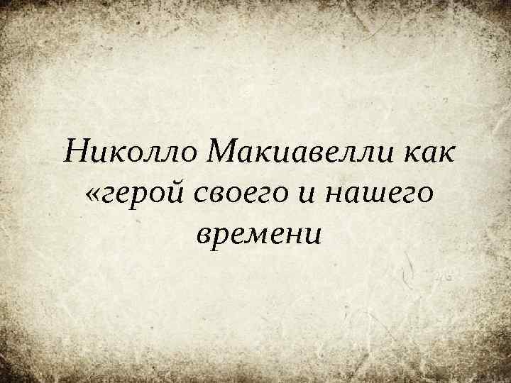 Николло Макиавелли как «герой своего и нашего времени 