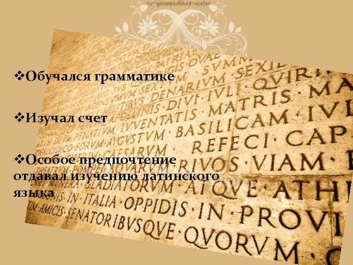v. Обучался грамматике v. Изучал счет v. Особое предпочтение отдавал изучению латинского языка 