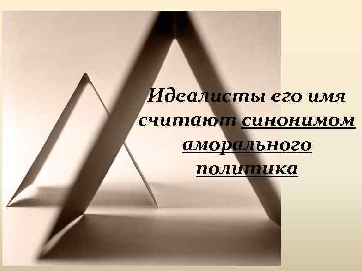 Идеалисты его имя считают синонимом аморального политика 