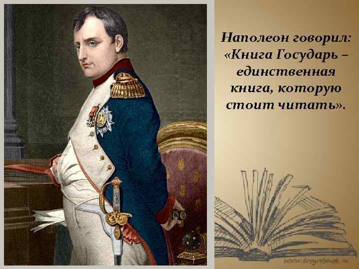 Наполеон говорил: «Книга Государь – единственная книга, которую стоит читать» . 