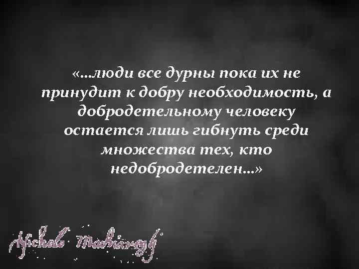  «…люди все дурны пока их не принудит к добру необходимость, а добродетельному человеку