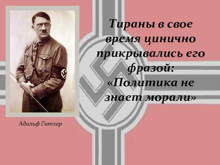 Тираны в свое время цинично прикрывались его фразой: «Политика не знает морали» Адольф Гитлер