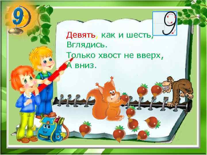 Девять, как и шесть, Вглядись. Только хвост не вверх, А вниз. 