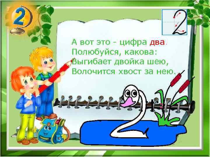 А вот это - цифра два. Полюбуйся, какова: Выгибает двойка шею, Волочится хвост за
