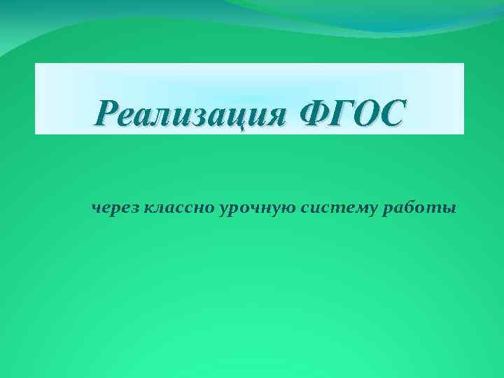 Реализация ФГОС через классно урочную систему работы 