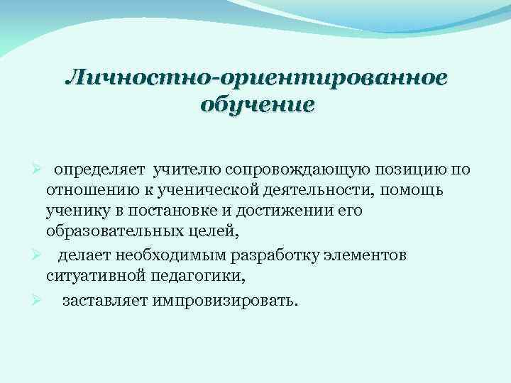 Личностно-ориентированное обучение Ø определяет учителю сопровождающую позицию по отношению к ученической деятельности, помощь ученику