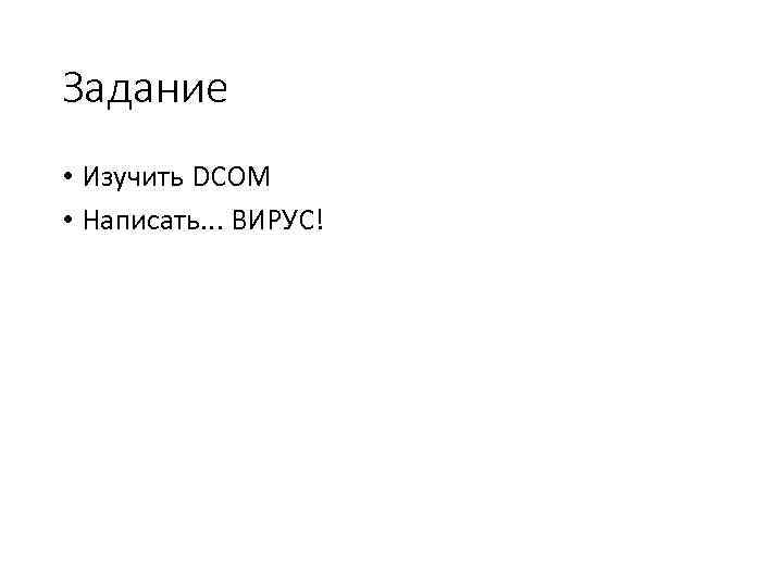 Задание • Изучить DCOM • Написать. . . ВИРУС! 